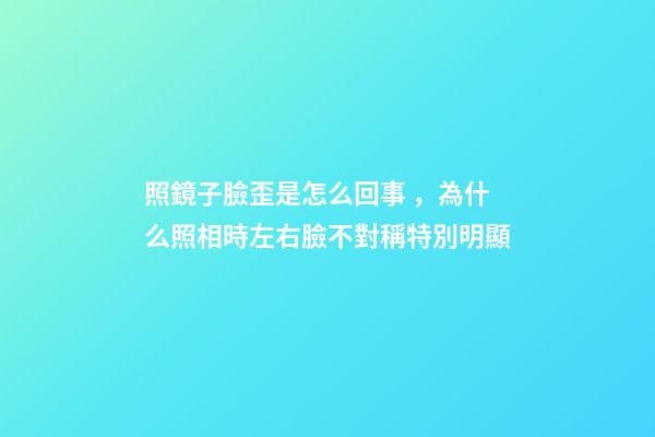 照鏡子臉歪是怎么回事，為什么照相時左右臉不對稱特別明顯